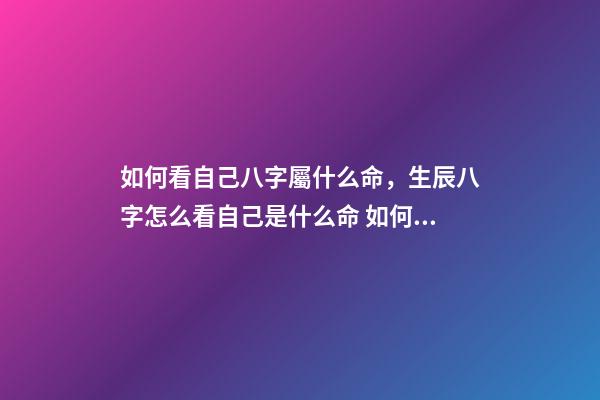 如何看自己八字屬什么命，生辰八字怎么看自己是什么命 如何看八字屬于什么命，怎么判斷生辰八字屬于什么命-第1張-觀點-玄機派